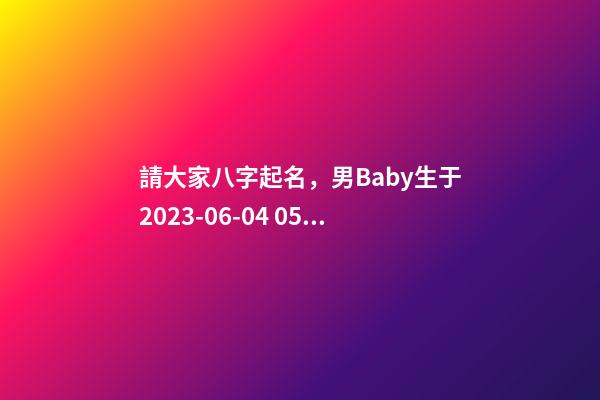 請大家八字起名，男Baby生于2023-06-04 05:37，孩子父親鄭姓